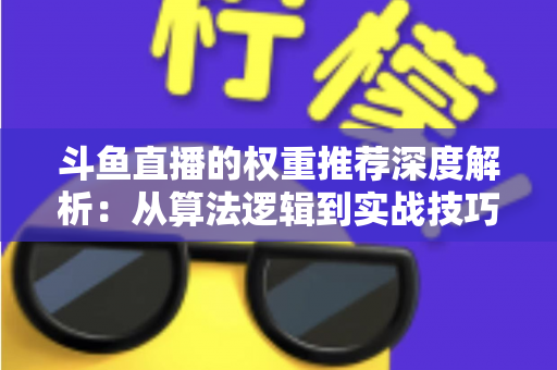 斗鱼直播的权重推荐深度解析：从算法逻辑到实战技巧，全面提升直播间流量与曝光