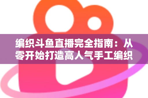编织斗鱼直播完全指南：从零开始打造高人气手工编织直播间