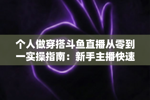 个人做穿搭斗鱼直播从零到一实操指南:新手主播快速起号与涨粉变现全解析 个人做穿搭斗鱼直播从零到一实操指南:新手主播快速起号与涨粉变现全解析