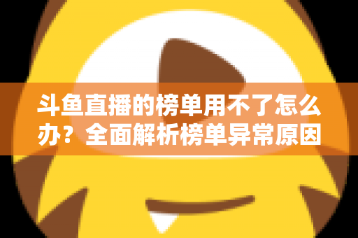 斗鱼直播的榜单用不了怎么办？全面解析榜单异常原因与实用解决指南