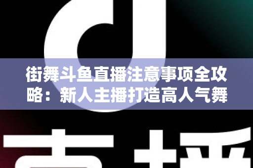 街舞斗鱼直播注意事项全攻略：新人主播打造高人气舞蹈直播间的实用指南