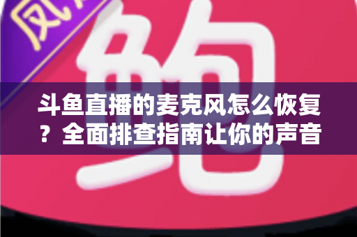 斗鱼直播的麦克风怎么恢复？全面排查指南让你的声音重新上线