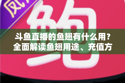 斗鱼直播的鱼翅有什么用?全面解读鱼翅用途、充值方法与理性消费指南 斗鱼直播的鱼翅有什么用?全面解读鱼翅用途、充值方法与理性消费指南