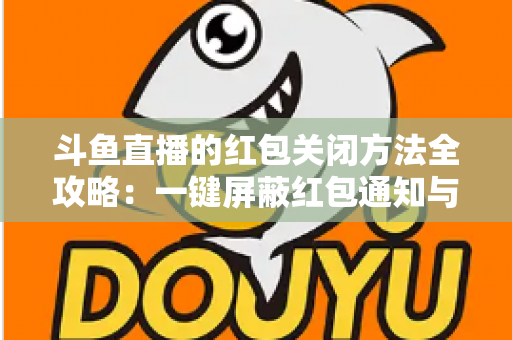 斗鱼直播的红包关闭方法全攻略:一键屏蔽红包通知与弹窗的完整教程 斗鱼直播的红包关闭方法全攻略:一键屏蔽红包通知与弹窗的完整教程