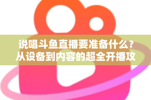 说唱斗鱼直播要准备什么?从设备到内容的超全开播攻略,助你打造高人气说唱直播间 说唱斗鱼直播要准备什么?从设备到内容的超全开播攻略,助你打造高人气说唱直播间