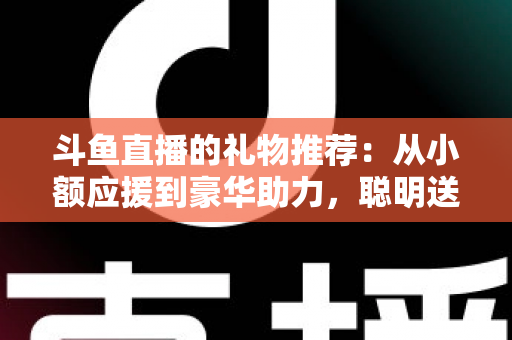 斗鱼直播的礼物推荐:从小额应援到豪华助力,聪明送礼的完整攻略指南 斗鱼直播的礼物推荐:从小额应援到豪华助力,聪明送礼的完整攻略指南