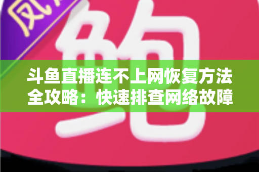 斗鱼直播连不上网恢复方法全攻略:快速排查网络故障、畅快观看直播的实用解决方案大全 斗鱼直播连不上网恢复方法全攻略:快速排查网络故障、畅快观看直播的实用解决方案大全