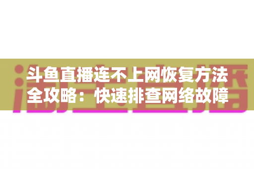 斗鱼直播连不上网恢复方法全攻略：快速排查网络故障、畅快观看直播的实用解决方案大全