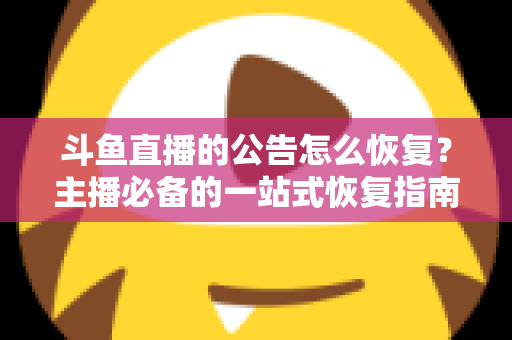 斗鱼直播的公告怎么恢复?主播必备的一站式恢复指南与实用运营技巧 斗鱼直播的公告怎么恢复?主播必备的一站式恢复指南与实用运营技巧