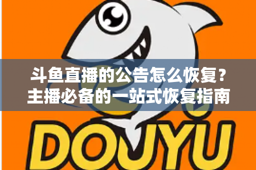 斗鱼直播的公告怎么恢复？主播必备的一站式恢复指南与实用运营技巧