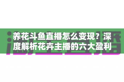 养花斗鱼直播怎么变现?深度解析花卉主播的六大盈利模式与实战运营指南 养花斗鱼直播怎么变现?深度解析花卉主播的六大盈利模式与实战运营指南
