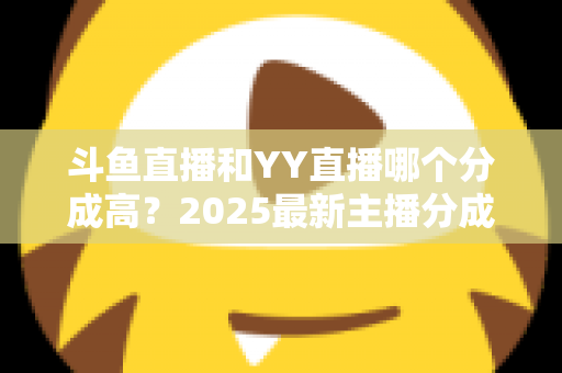 斗鱼直播和YY直播哪个分成高?2025最新主播分成对比与平台选择全攻略 斗鱼直播和YY直播哪个分成高?2025最新主播分成对比与平台选择全攻略