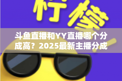 斗鱼直播和YY直播哪个分成高?2025最新主播分成对比与平台选择全攻略 斗鱼直播和YY直播哪个分成高?2025最新主播分成对比与平台选择全攻略