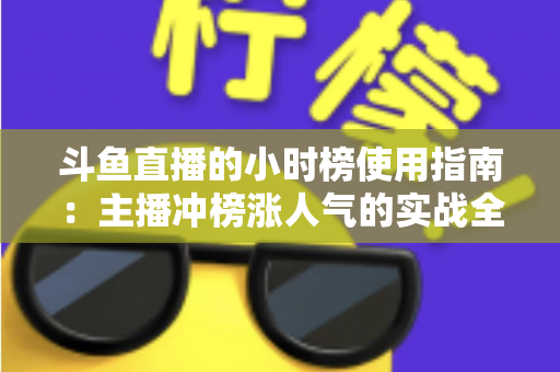 斗鱼直播的小时榜使用指南：主播冲榜涨人气的实战全攻略
