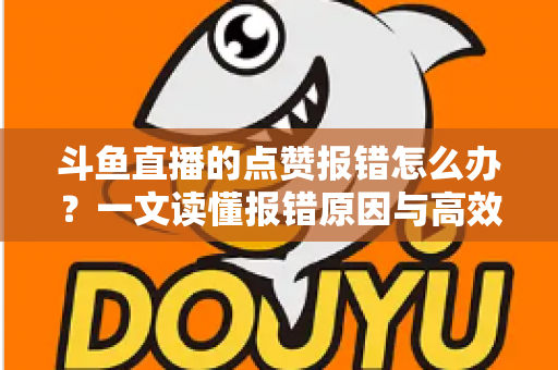 斗鱼直播的点赞报错怎么办?一文读懂报错原因与高效解决方法 斗鱼直播的点赞报错怎么办?一文读懂报错原因与高效解决方法