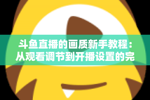 斗鱼直播的画质新手教程：从观看调节到开播设置的完整优化指南
