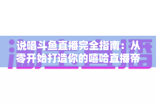 说唱斗鱼直播完全指南:从零开始打造你的嘻哈直播帝国 说唱斗鱼直播完全指南:从零开始打造你的嘻哈直播帝国