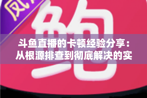 斗鱼直播的卡顿经验分享：从根源排查到彻底解决的实用指南