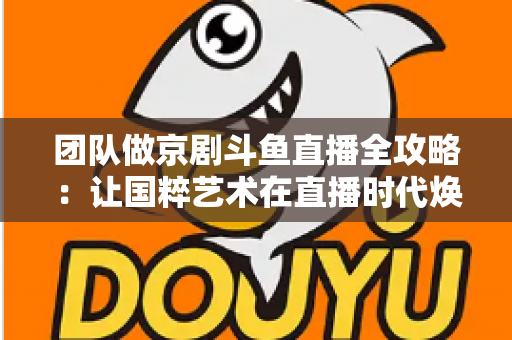 团队做京剧斗鱼直播全攻略：让国粹艺术在直播时代焕发新光彩