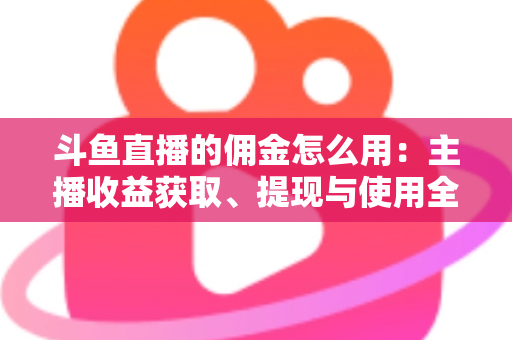 斗鱼直播的佣金怎么用:主播收益获取、提现与使用全攻略 斗鱼直播的佣金怎么用:主播收益获取、提现与使用全攻略