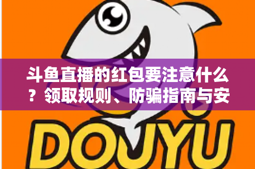 斗鱼直播的红包要注意什么？领取规则、防骗指南与安全须知全解析
