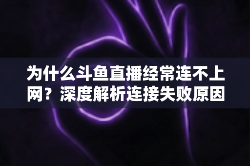 为什么斗鱼直播经常连不上网？深度解析连接失败原因与实用解决办法大全