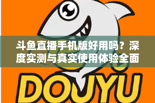 斗鱼直播手机版好用吗?深度实测与真实使用体验全面解析 斗鱼直播手机版好用吗?深度实测与真实使用体验全面解析