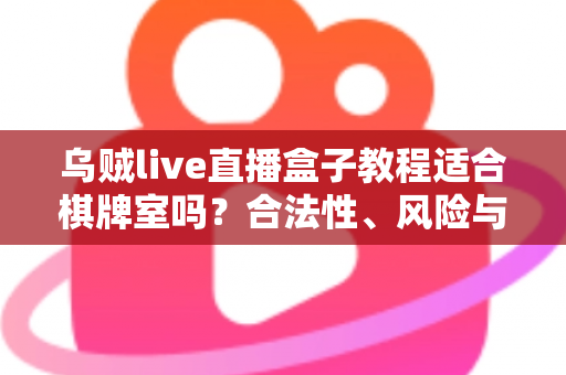 乌贼live直播盒子教程适合棋牌室吗？合法性、风险与避坑全解析