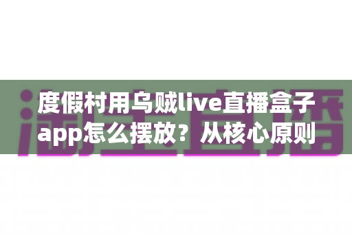度假村用乌贼live直播盒子app怎么摆放？从核心原则到落地实施的完整指南
