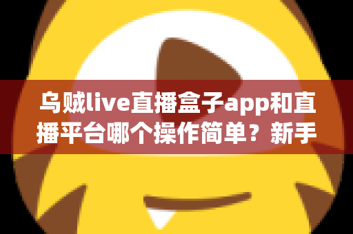 乌贼live直播盒子app和直播平台哪个操作简单？新手主播必看的功能对比与选择指南