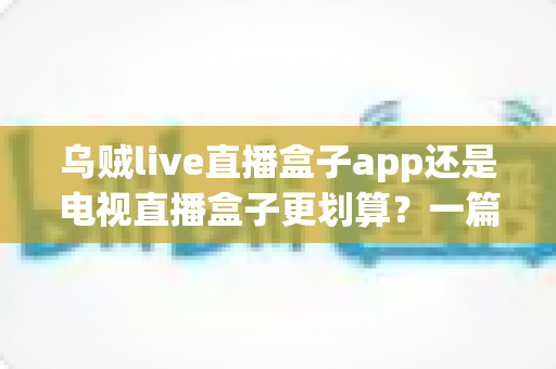 乌贼live直播盒子app还是电视直播盒子更划算?一篇文章帮你算清这笔观影账 乌贼live直播盒子app还是电视直播盒子更划算?一篇文章帮你算清这笔观影账