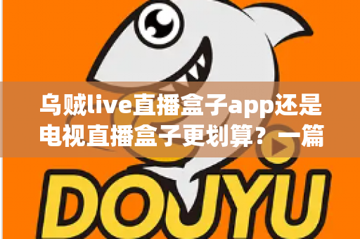 乌贼live直播盒子app还是电视直播盒子更划算?一篇文章帮你算清这笔观影账 乌贼live直播盒子app还是电视直播盒子更划算?一篇文章帮你算清这笔观影账