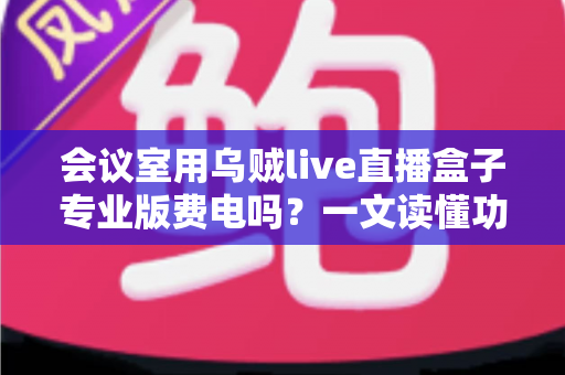 会议室用乌贼live直播盒子专业版费电吗？一文读懂功耗真相与省钱妙招