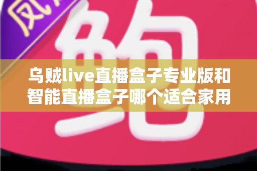 乌贼live直播盒子专业版和智能直播盒子哪个适合家用？家用直播设备选购全解析