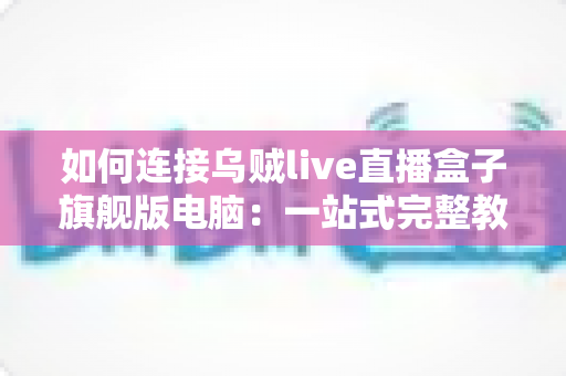 如何连接乌贼live直播盒子旗舰版电脑：一站式完整教程与疑难解答