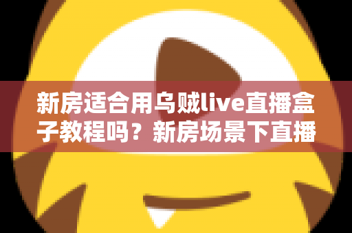 新房适合用乌贼live直播盒子教程吗？新房场景下直播盒子安装使用全解析