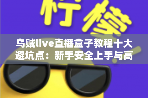 乌贼live直播盒子教程十大避坑点:新手安全上手与高效使用的完整实用指南 乌贼live直播盒子教程十大避坑点:新手安全上手与高效使用的完整实用指南