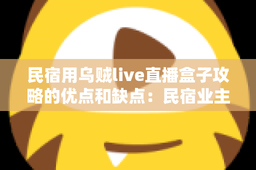 民宿用乌贼live直播盒子攻略的优点和缺点:民宿业主必读的深度评测与选购指南 民宿用乌贼live直播盒子攻略的优点和缺点:民宿业主必读的深度评测与选购指南