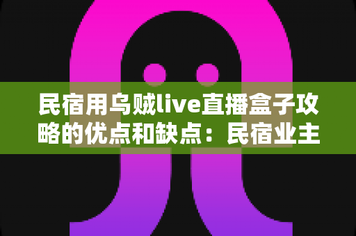 民宿用乌贼live直播盒子攻略的优点和缺点:民宿业主必读的深度评测与选购指南 民宿用乌贼live直播盒子攻略的优点和缺点:民宿业主必读的深度评测与选购指南