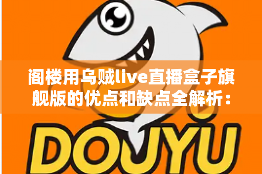 阁楼用乌贼live直播盒子旗舰版的优点和缺点全解析：入手前必看的深度评测指南