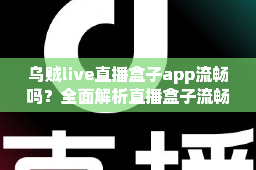 乌贼live直播盒子app流畅吗？全面解析直播盒子流畅度表现与优化技巧