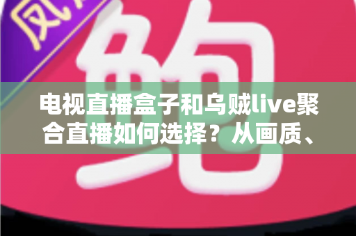 电视直播盒子和乌贼live聚合直播如何选择？从画质、成本到使用场景的全方位选购指南