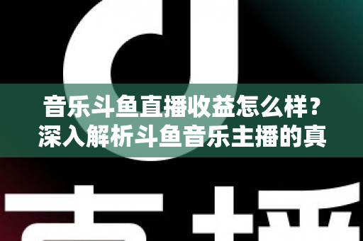 音乐斗鱼直播收益怎么样?深入解析斗鱼音乐主播的真实收入水平与变现路径 音乐斗鱼直播收益怎么样?深入解析斗鱼音乐主播的真实收入水平与变现路径