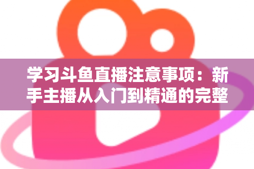 学习斗鱼直播注意事项:新手主播从入门到精通的完整避坑指南 学习斗鱼直播注意事项:新手主播从入门到精通的完整避坑指南