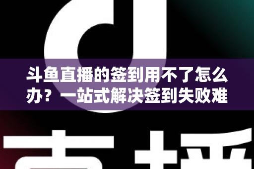 斗鱼直播的签到用不了怎么办?一站式解决签到失败难题的实用指南 斗鱼直播的签到用不了怎么办?一站式解决签到失败难题的实用指南