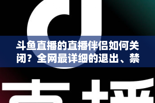 斗鱼直播的直播伴侣如何关闭？全网最详细的退出、禁用与卸载全流程指南，新手也能一看就会