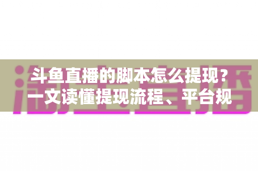 斗鱼直播的脚本怎么提现？一文读懂提现流程、平台规则与防骗要点