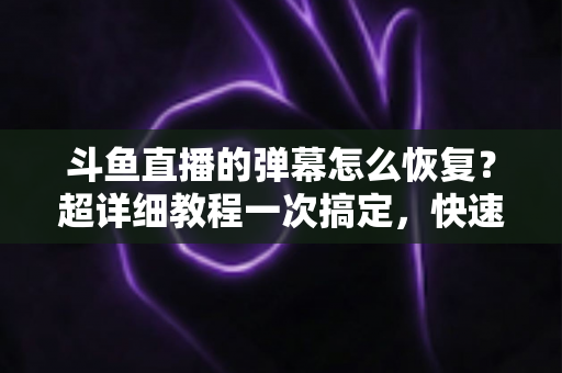 斗鱼直播的弹幕怎么恢复?超详细教程一次搞定,快速找回你的弹幕互动体验 斗鱼直播的弹幕怎么恢复?超详细教程一次搞定,快速找回你的弹幕互动体验