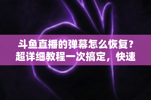 斗鱼直播的弹幕怎么恢复?超详细教程一次搞定,快速找回你的弹幕互动体验 斗鱼直播的弹幕怎么恢复?超详细教程一次搞定,快速找回你的弹幕互动体验