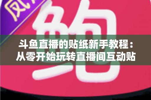 斗鱼直播的贴纸新手教程：从零开始玩转直播间互动贴纸的完整指南